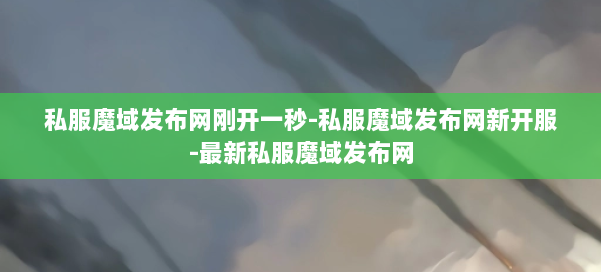 私服魔域发布网刚开一秒-私服魔域发布网新开服-最新私服魔域发布网 第2张