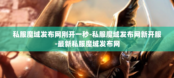 私服魔域发布网刚开一秒-私服魔域发布网新开服-最新私服魔域发布网 第3张