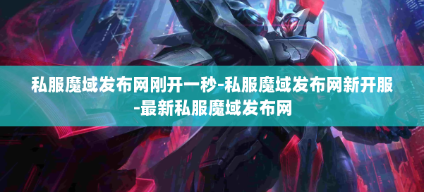 私服魔域发布网刚开一秒-私服魔域发布网新开服-最新私服魔域发布网 第1张
