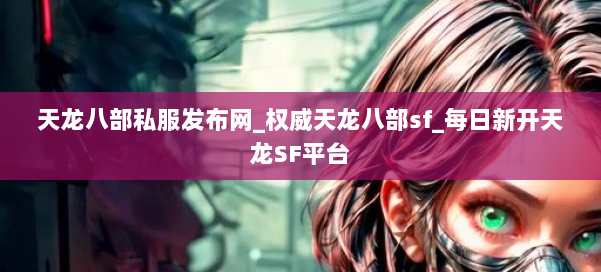 天龙八部公益私服发布网_权威天龙八部sf_每日新开天龙SF平台 第2张