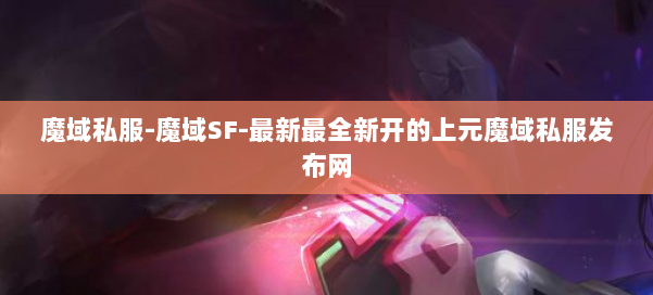 魔域私服-魔域SF-最新最全新开的上元魔域私服发布网 第2张