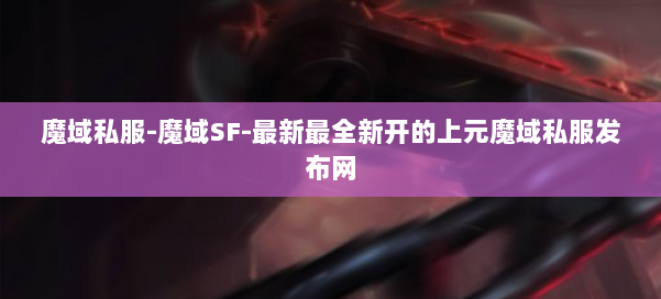 魔域私服-魔域SF-最新最全新开的上元魔域私服发布网 第1张