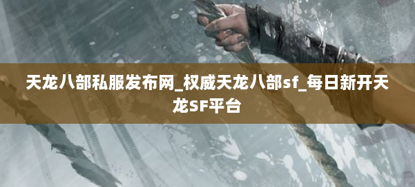 天龙八部公益私服发布网_权威天龙八部sf_每日新开天龙SF平台 第1张
