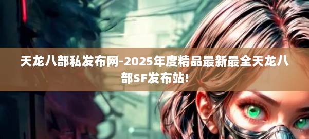 天龙八部私发布网-2025年度精品最新最全天龙八部SF发布站! 第2张 天龙八部私发布网-2025年度精品最新最全天龙八部SF发布站! 第2张