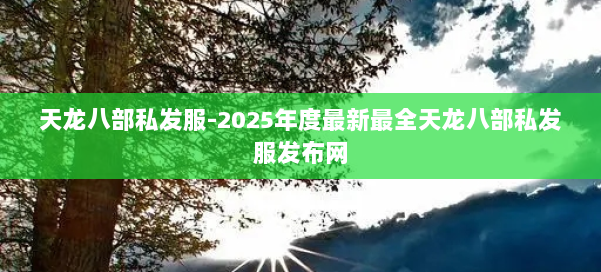 天龙八部私发服-2025年度最新最全天龙八部私发服发布网 第2张 天龙八部私发服-2025年度最新最全天龙八部私发服发布网 第2张