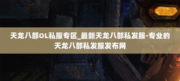 天龙八部OL私服专区_最新天龙八部私发服-专业的天龙八部私发服发布网 第1张 天龙八部OL私服专区_最新天龙八部私发服-专业的天龙八部私发服发布网 第1张