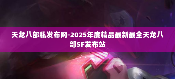 天龙八部私发布网-2025年度精品最新最全天龙八部SF发布站 第1张 天龙八部私发布网-2025年度精品最新最全天龙八部SF发布站 第1张