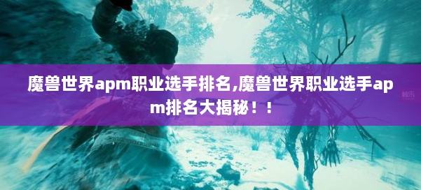 魔兽世界apm职业选手排名,魔兽世界职业选手apm排名大揭秘！! 第2张