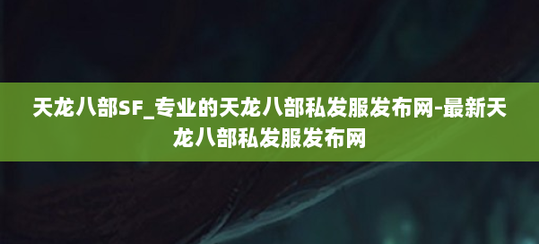 天龙八部SF_专业的天龙八部私发服发布网-最新天龙八部私发服发布网 第1张 天龙八部SF_专业的天龙八部私发服发布网-最新天龙八部私发服发布网 第1张