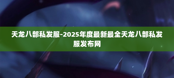 天龙八部私发服-2025年度最新最全天龙八部私发服发布网 第1张