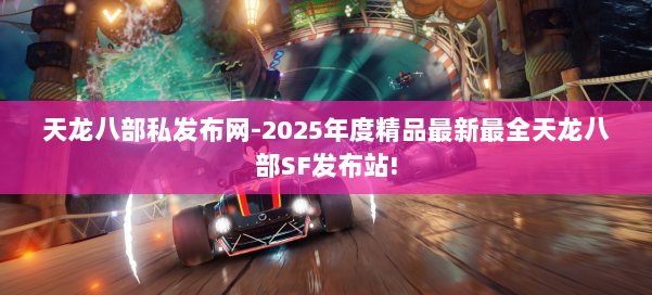 天龙八部私发布网-2025年度精品最新最全天龙八部SF发布站! 第2张