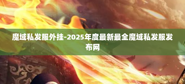 魔域私发服外挂-2025年度最新最全魔域私发服发布网 第2张