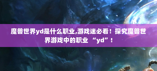 魔兽世界yd是什么职业,游戏迷必看！探究魔兽世界游戏中的职业 “yd”! 第2张