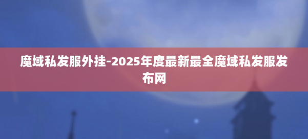 魔域私发服外挂-2025年度最新最全魔域私发服发布网 第1张 魔域私发服外挂-2025年度最新最全魔域私发服发布网 第1张