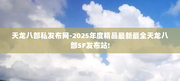 天龙八部私发布网-2025年度精品最新最全天龙八部SF发布站! 第2张