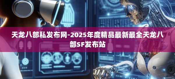 天龙八部私发布网-2025年度精品最新最全天龙八部SF发布站 第2张 天龙八部私发布网-2025年度精品最新最全天龙八部SF发布站 第2张