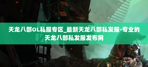 天龙八部OL私服专区_最新天龙八部私发服-专业的天龙八部私发服发布网 第1张 天龙八部OL私服专区_最新天龙八部私发服-专业的天龙八部私发服发布网 第1张