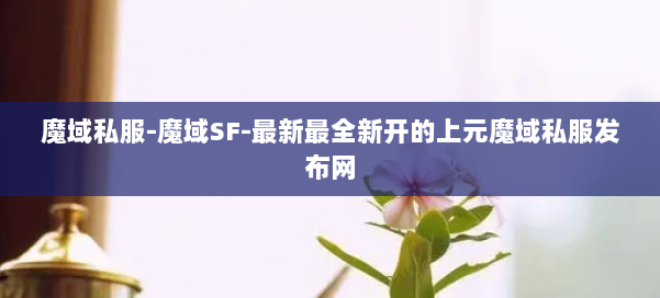 魔域私服-魔域SF-最新最全新开的上元魔域私服发布网 第2张