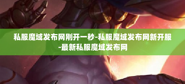 私服魔域发布网刚开一秒-私服魔域发布网新开服-最新私服魔域发布网 第1张 私服魔域发布网刚开一秒-私服魔域发布网新开服-最新私服魔域发布网 第1张