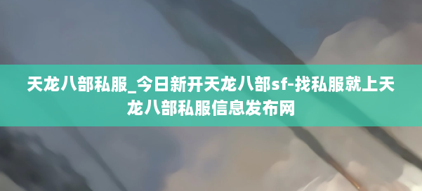天龙八部公益私服_今日新开天龙八部sf-找私服就上天龙八部公益私服信息发布网 第1张 天龙八部公益私服_今日新开天龙八部sf-找私服就上天龙八部公益私服信息发布网 第1张