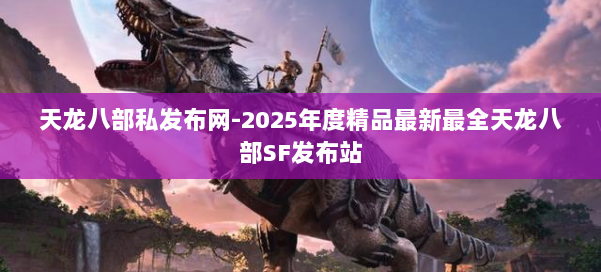 天龙八部私发布网-2025年度精品最新最全天龙八部SF发布站 第2张