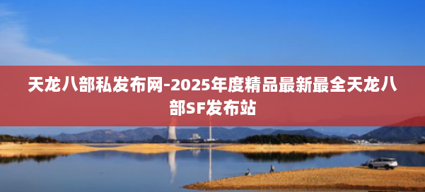 天龙八部私发布网-2025年度精品最新最全天龙八部SF发布站 第1张