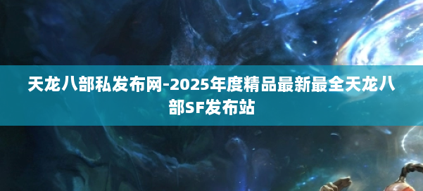 天龙八部私发布网-2025年度精品最新最全天龙八部SF发布站 第1张 天龙八部私发布网-2025年度精品最新最全天龙八部SF发布站 第1张