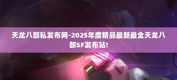 天龙八部私发布网-2025年度精品最新最全天龙八部SF发布站! 第1张