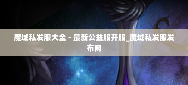魔域私发服大全 - 最新公益服开服_魔域私发服发布网 第1张 魔域私发服大全 - 最新公益服开服_魔域私发服发布网 第1张