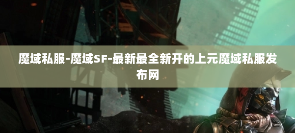 魔域私服-魔域SF-最新最全新开的上元魔域私服发布网 第2张