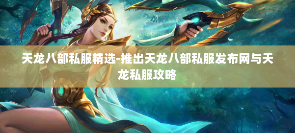 天龙八部公益私服精选-推出天龙八部公益私服发布网与天龙私服攻略 第2张