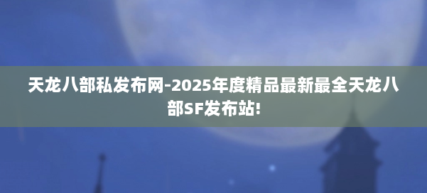 天龙八部私发布网-2025年度精品最新最全天龙八部SF发布站! 第2张