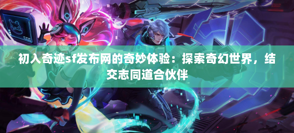 初入奇迹sf发布网的奇妙体验：探索奇幻世界，结交志同道合伙伴
