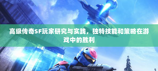 高级传奇SF玩家研究与实践，独特技能和策略在游戏中的胜利 第2张