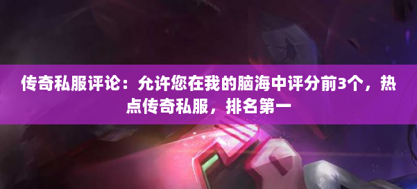 传奇私服评论：允许您在我的脑海中评分前3个，热点传奇私服，排名第一 第1张