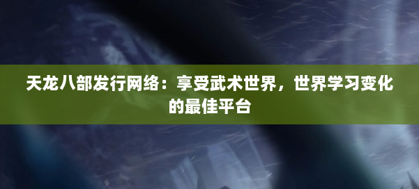 天龙八部发行网络:享受武术世界,世界学习变化的最佳平台 第1张 天龙八部发行网络:享受武术世界,世界学习变化的最佳平台 第1张