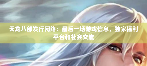 天龙八部发行网络：最后一场游戏信息，独家福利平台和社会交流 第3张
