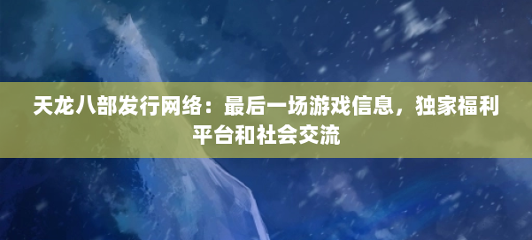 天龙八部发行网络：最后一场游戏信息，独家福利平台和社会交流 第1张
