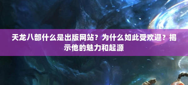 天龙八部什么是出版网站？为什么如此受欢迎？揭示他的魅力和起源