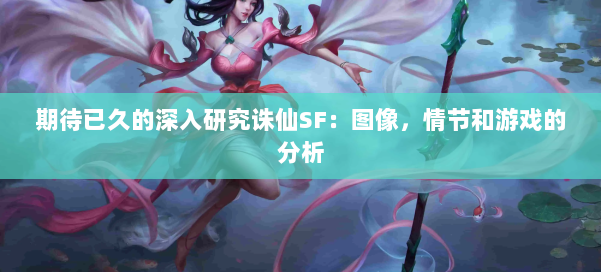 期待已久的深入研究诛仙SF：图像，情节和游戏的分析