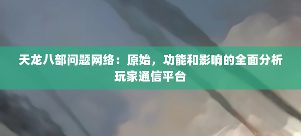 天龙八部问题网络:原始,功能和影响的全面分析玩家通信平台 第2张 天龙八部问题网络:原始,功能和影响的全面分析玩家通信平台 第2张