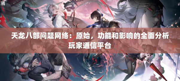 天龙八部问题网络：原始，功能和影响的全面分析玩家通信平台