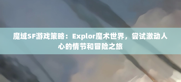 魔域SF游戏策略：Explor魔术世界，尝试激动人心的情节和冒险之旅 第3张