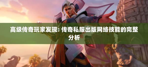 高级传奇玩家发现: 传奇私服出版网络技能的完整分析 第2张