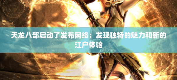 天龙八部启动了发布网络:发现独特的魅力和新的江户体验 第2张 天龙八部启动了发布网络:发现独特的魅力和新的江户体验 第2张