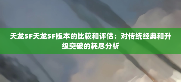 天龙SF天龙SF版本的比较和评估：对传统经典和升级突破的耗尽分析 第2张