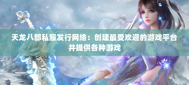 天龙八部公益私服发行网络:创建最受欢迎的游戏平台并提供各种游戏 第2张 天龙八部公益私服发行网络:创建最受欢迎的游戏平台并提供各种游戏 第2张