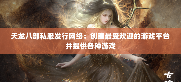 天龙八部公益私服发行网络：创建最受欢迎的游戏平台并提供各种游戏