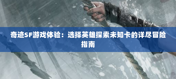 奇迹SF游戏体验：选择英雄探索未知卡的详尽冒险指南 第1张