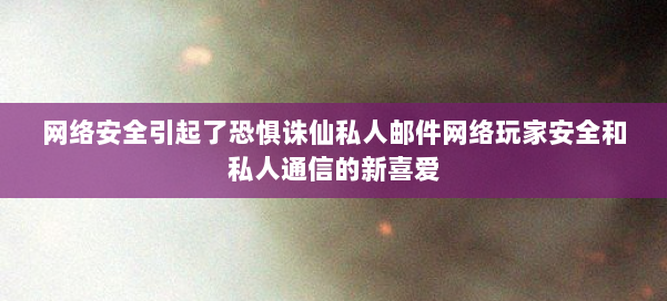 网络安全引起了恐惧诛仙私人邮件网络玩家安全和私人通信的新喜爱 第1张